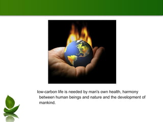 low-carbon life is needed by man's own health, harmony between human beings and nature and the development of mankind . 