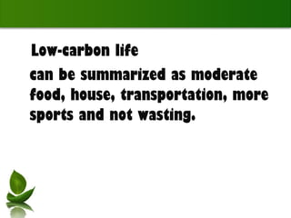 Low-carbon life  can be summarized as moderate food, house, transportation, more sports and not wasting.  