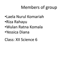 Members of group
•Laela Nurul Komariah
•Riza Rahayu
•Wulan Ratna Komala
•Yessica Diana
Class: XII Science 6
 