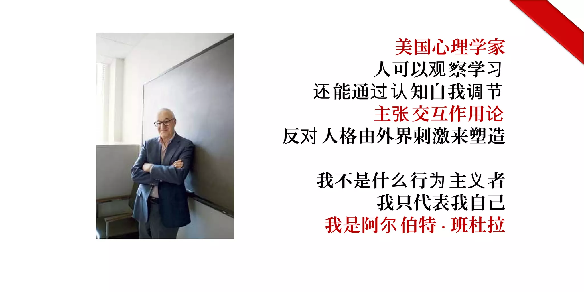 美国心理学家
人可以 察学观 习
能通 知自我还 过认 调节
主 交互作用张 论
反 人格由外界刺激来塑造对
我不是什 行 主 者么 为 义
我只代表我自己
我是阿 伯特尔 · 班杜拉
 