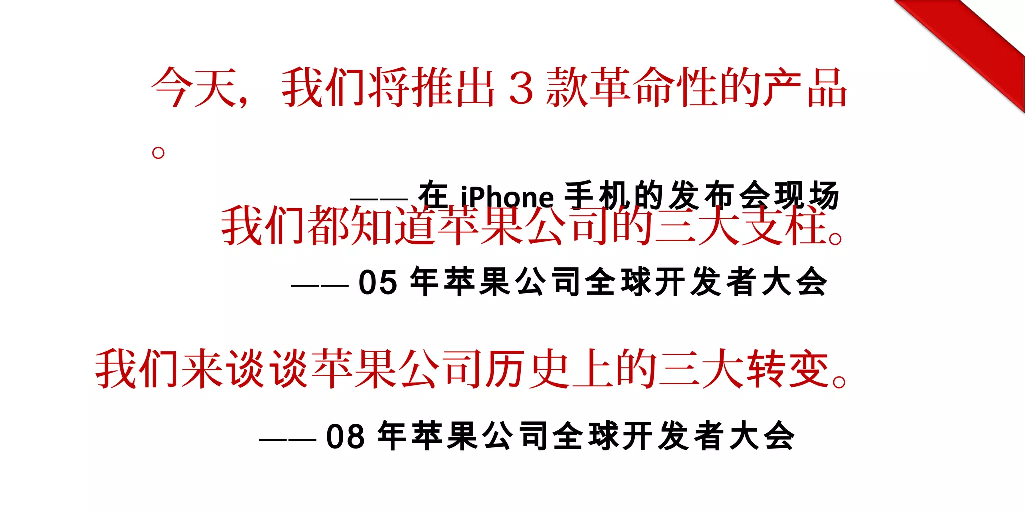 今天，我 将推出们 3 款革命性的 品产
。
—— 在 iPhone 手机的发布会现场
我 都知道苹果公司的三大支柱。们
—— 05 年苹果公司全球开发者大会
我 来 苹果公司 史上的三大 。们 谈谈 历 转变
—— 08 年苹果公司全球开发者大会
 