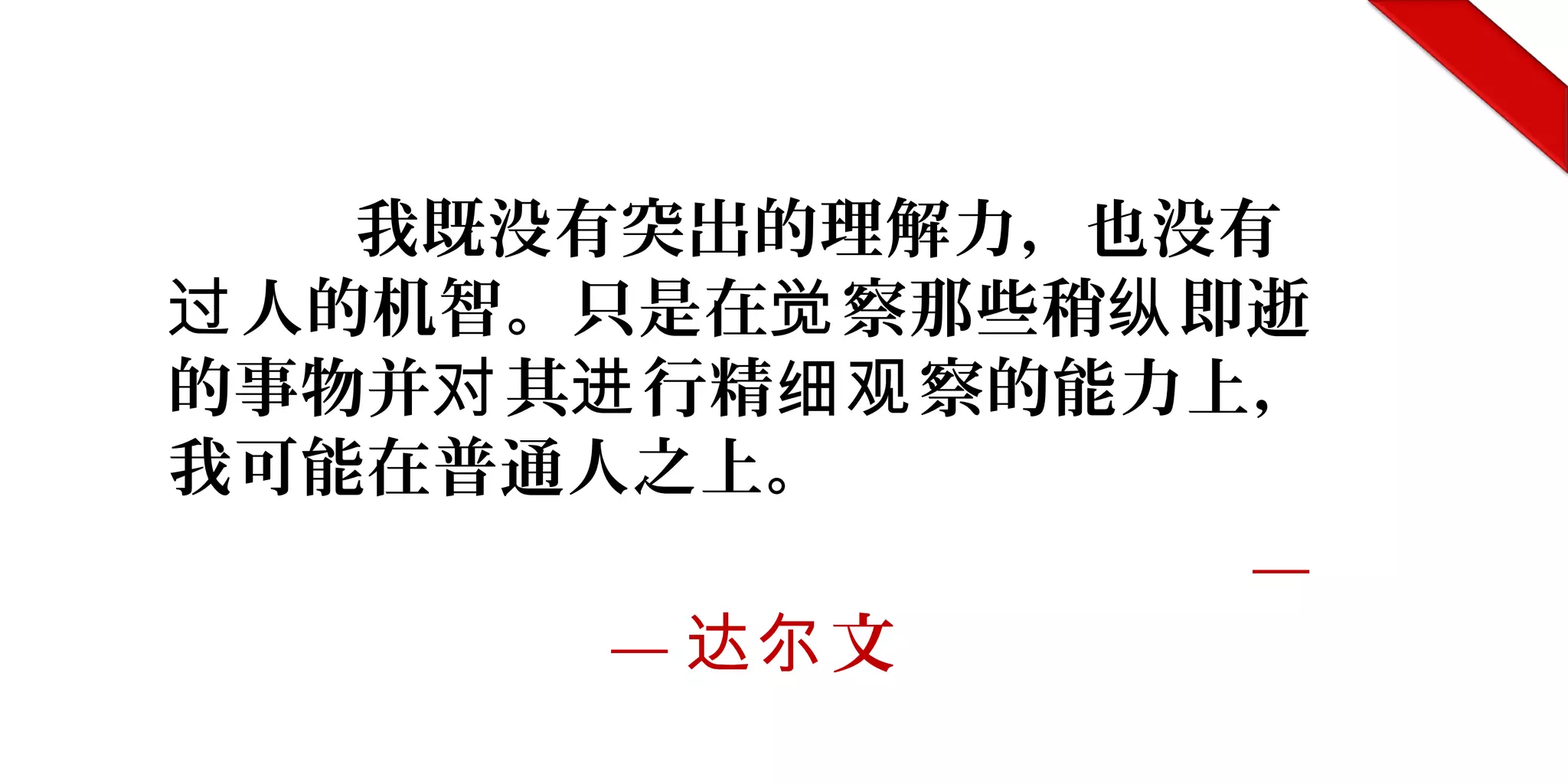 我既没有突出的理解力，也没有
人的机智。只是在 察那些稍 即逝过 觉 纵
的事物并 其 行精 察的能力上，对 进 细观
我可能在普通人之上。
—
— 文达尔
 
