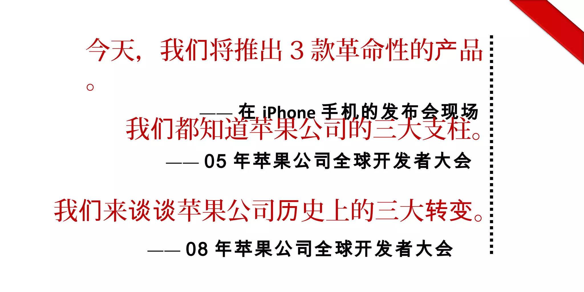 今天，我 将推出们 3 款革命性的 品产
。
—— 在 iPhone 手机的发布会现场
我 都知道苹果公司的三大支柱。们
—— 05 年苹果公司全球开发者大会
我 来 苹果公司 史上的三大 。们 谈谈 历 转变
—— 08 年苹果公司全球开发者大会
 