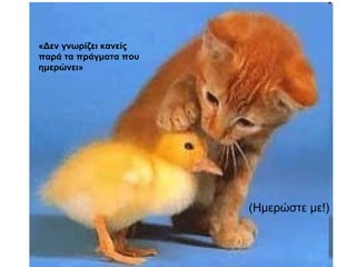 «Δεν γνωρίζει κανείς παρά τα πράγματα που ημερώνει»  (Ημερώστε με!) 