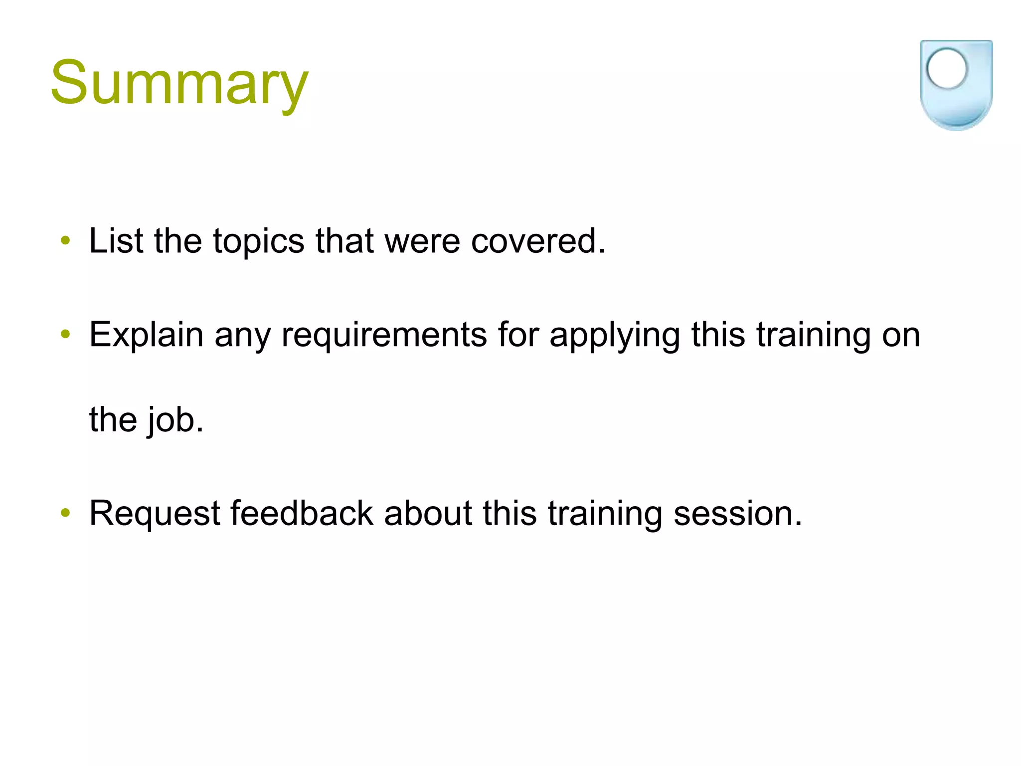 Summary

• List the topics that were covered.

• Explain any requirements for applying this training on

 the job.

• Request feedback about this training session.
 