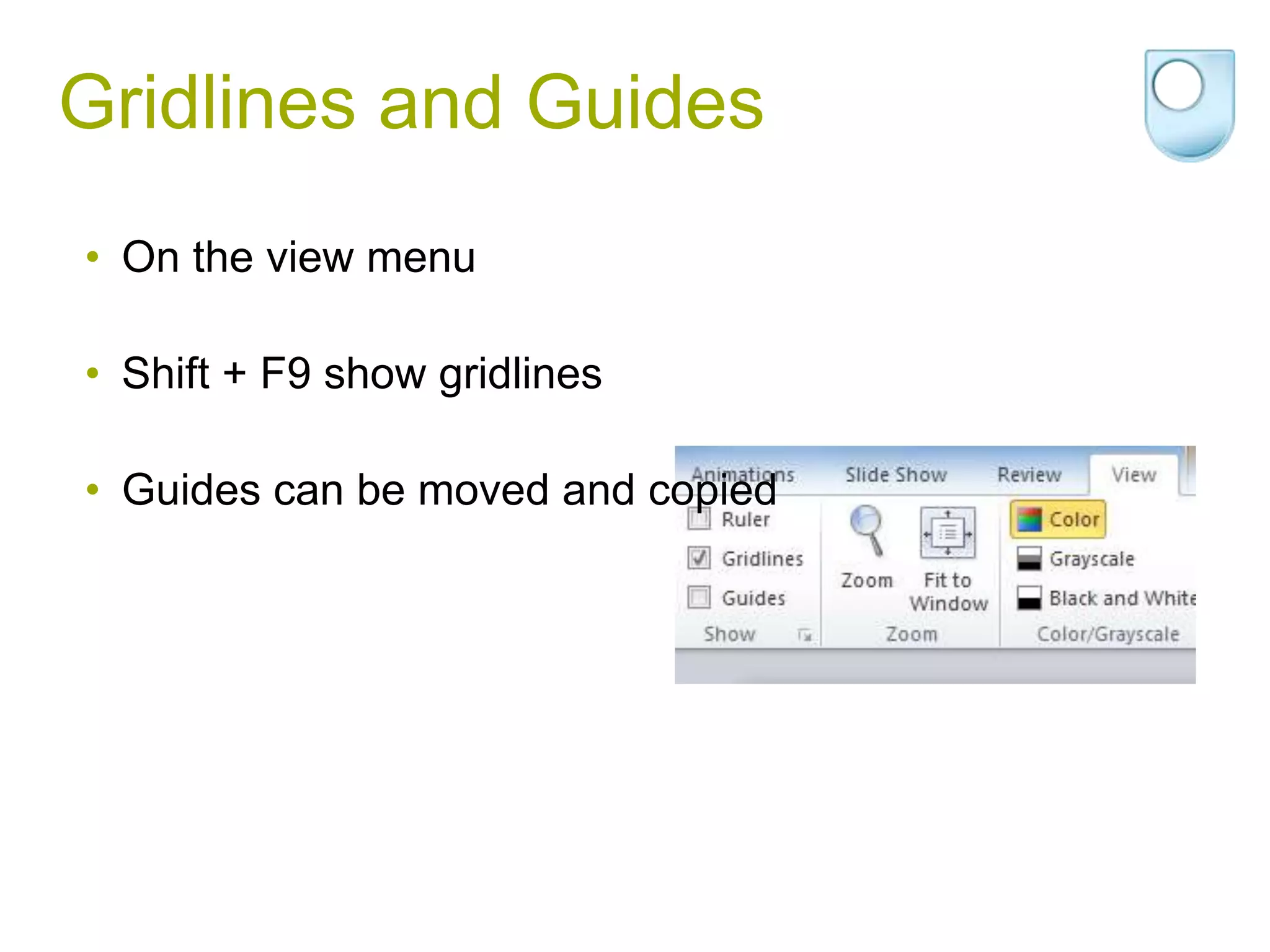 Gridlines and Guides
• On the view menu

• Shift + F9 show gridlines

• Guides can be moved and copied
 