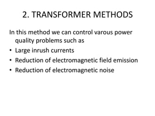 2. TRANSFORMER METHODS
In this method we can control varous power
  quality problems such as
• Large inrush currents
• Reduction of electromagnetic field emission
• Reduction of electromagnetic noise
 
