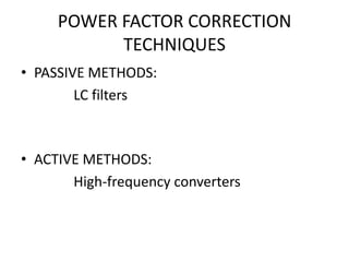 POWER FACTOR CORRECTION
           TECHNIQUES
• PASSIVE METHODS:
        LC filters



• ACTIVE METHODS:
       High-frequency converters
 