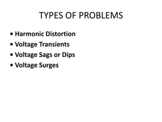 TYPES OF PROBLEMS
• Harmonic Distortion
• Voltage Transients
• Voltage Sags or Dips
• Voltage Surges
 
