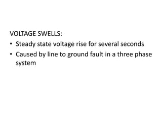 VOLTAGE SWELLS:
• Steady state voltage rise for several seconds
• Caused by line to ground fault in a three phase
  system
 