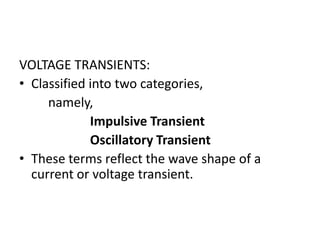 VOLTAGE TRANSIENTS:
• Classified into two categories,
     namely,
             Impulsive Transient
             Oscillatory Transient
• These terms reflect the wave shape of a
  current or voltage transient.
 