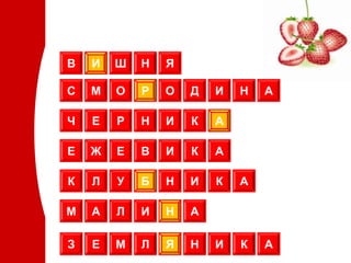 В   И   Ш   Н   Я

С   М   О   Р   О   Д   И   Н   А

Ч   Е   Р   Н   И   К   А

Е   Ж   Е   В   И   К   А

К   Л   У   Б   Н   И   К   А

М   А   Л   И   Н   А

З   Е   М   Л   Я   Н   И   К   А
 