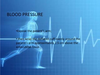 BLOOD PRESSURE


   •Expose the patient’s arm;

   • then wrap the deflated cuff evenly around the
   patient’s arm approximately 2.5 cm above the
   antecubital fossa
 