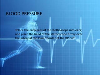 BLOOD PRESSURE


   •Place the earpieces of the stethoscope into ears;
   and place the head of the stethoscope firmly over
   the artery at the lower border of the BP cuff.
 