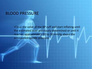 BLOOD PRESSURE

   •Close the valve of the BP cuff and start inflating until
   the estimated level previously determined or until it
   reaches approximately 20 to 30 mmHg above the
   anticipated systolic pressure.
 