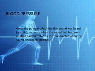 BLOOD PRESSURE


    •Note the point at which the first sound was heard
    (systolic); and note when the sound first becomes
    muffled and the valve on the manometer when the
    sound disappears (diastolic).
 