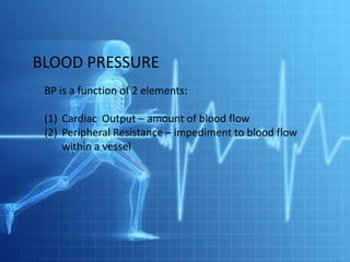 BLOOD PRESSURE
 BP is a function of 2 elements:

 (1) Cardiac Output – amount of blood flow
 (2) Peripheral Resistance – impediment to blood flow
     within a vessel
 