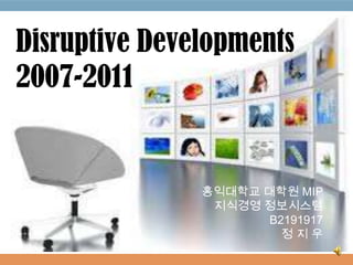 Disruptive Developments
2007-2011


               홍익대학교 대학원 MIP
                지식경영 정보시스템
                      B2191917
                        정지우
 