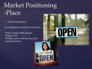 Market Positioning
-Place
• Direct distribution

No middlemen should be involved

add a high profit margin
 high Cost
Higher price reduces the price
competitiveness
 