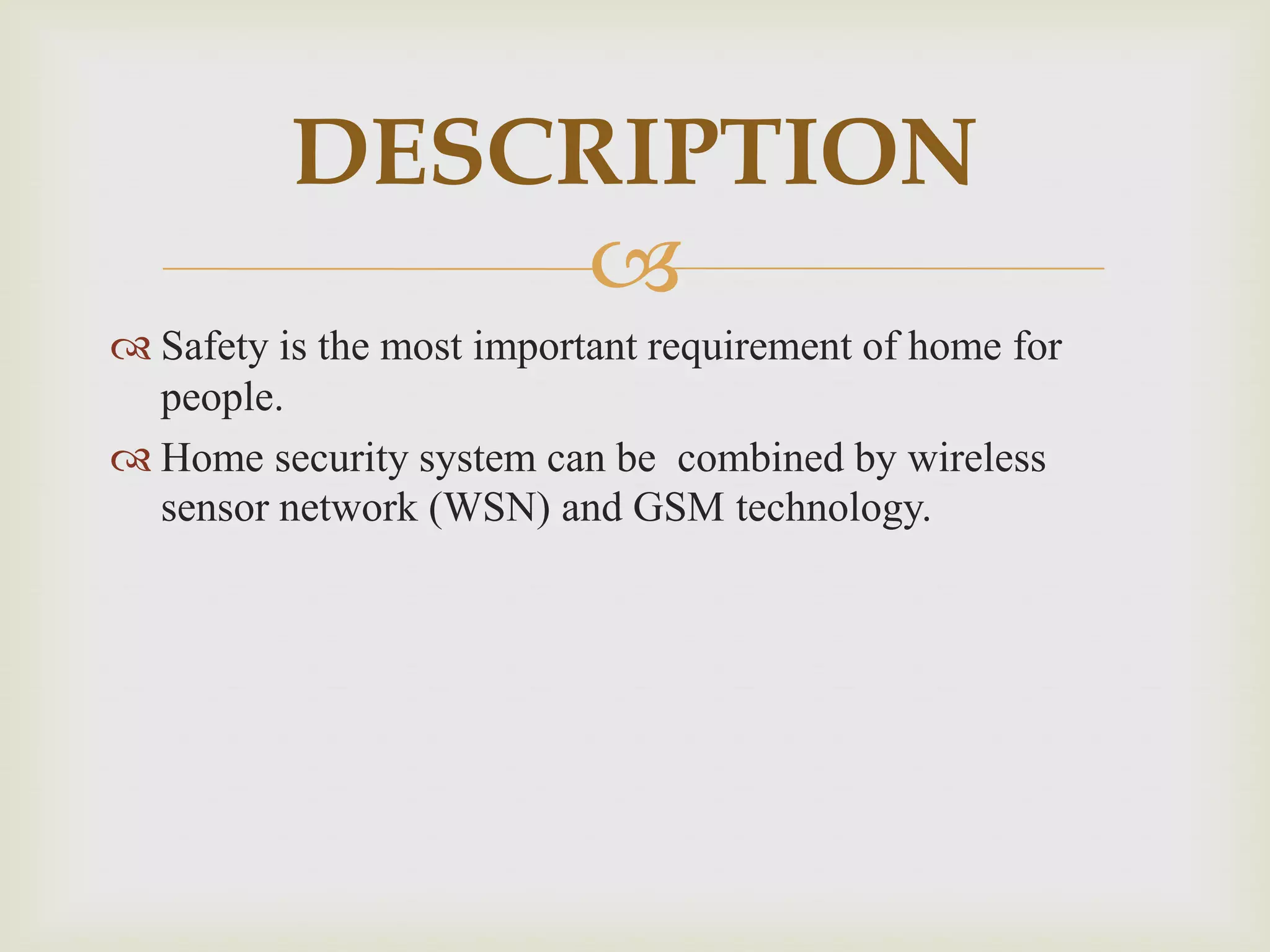 DESCRIPTION
Safety is the most important requirement of home for
people.
Home security system can be combined by wireless
sensor network (WSN) and GSM technology.
