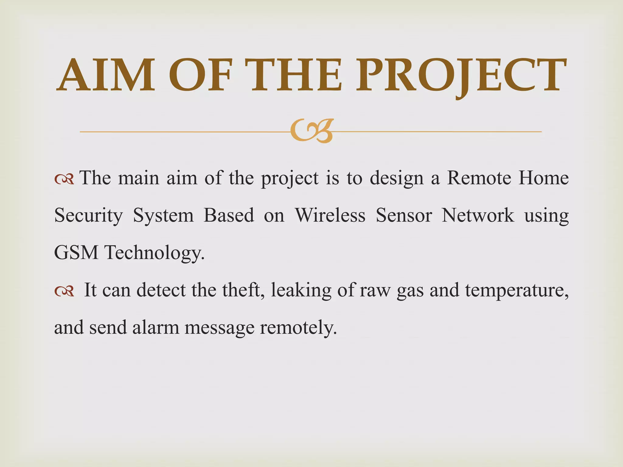 AIM OF THE PROJECT
The main aim of the project is to design a Remote Home
Security System Based on Wireless Sensor Network using
GSM Technology.
It can detect the theft, leaking of raw gas and temperature,
and send alarm message remotely.
