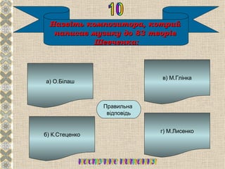 Назвіть композитора, котрий
  написав музику до 83 творів
           Шевченка:



                             в) М.Глінка
а) О.Білаш




                   Г
                Правильна
                 відповідь


                             г) М.Лисенко
б) К.Стеценко
 