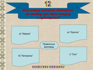 Яку поему написав Шевченко
    на згадку про день викупу
           з кріпацтва?



                             в) “Єретик”
а) “Кавказ”




                    Б
                Правильна
                 відповідь


                              г) “Сон”
б) “Катерина”
 