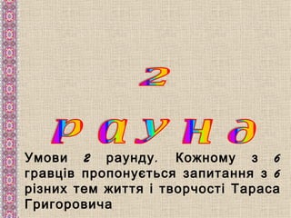 Умови 2 раунду . Кожному з 6
гравців пропонується запитання з 6
різних тем життя і творчості Тараса
Григоровича
 
