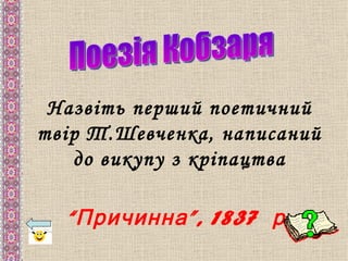 Назвіть перший поетичний
твір Т.Шевченка, написаний
   до викупу з кріпацтва

  “ Причинна ”, 1837 р .
 