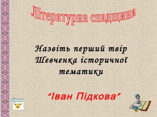Назвіть перший твір
Шевченка історичної
     тематики

  “ Іван Підкова ”
 