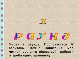 Умови 1 раунду . Пропонується 12
запитань .  Кожне    запитання   має
чотири варіанти відповідей , вибрати
ж треба одну , правильну
 
