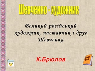 Великий російський
художник, наставник і друг
        Шевченка


       К . Брюлов
 