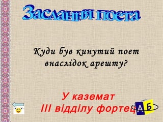 Куди був кинутий поет
  внаслідок арешту?


      У каземат
 ІІІ відділу фортеці
 