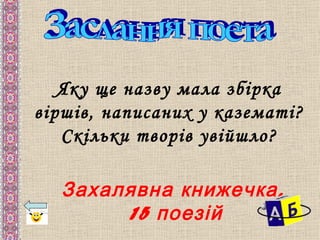 Яку ще назву мала збірка
віршів, написаних у казематі?
   Скільки творів увійшло?

  Захалявна книжечка ,
       15 поезій
 