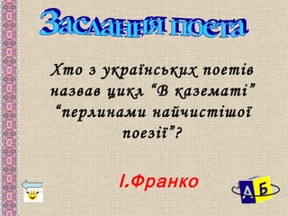 Хто з українських поетів
назвав цикл “В казематі”
“перлинами найчистішої
         поезії”?

        І . Франко
 