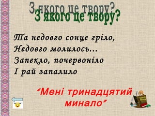 Та недовго сонце гріло,
Недовго молилось...
Запекло, почервоніло
І рай запалило

     “ Мені тринадцятий
           минало ”
 