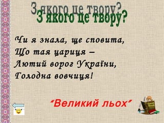 Чи я знала, ще сповита,
Що тая цариця –
Лютий ворог України,
Голодна вовчиця!

       “ Великий льох ”
 