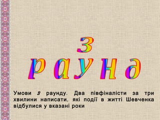 Умови 3 раунду . Два півфіналісти за три
хвилини написати , які події в житті Шевченка
відбулися у вказані роки
 