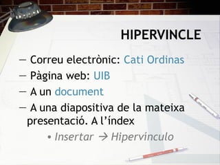 HIPERVINCLE
―    Correu electrònic: Cati Ordinas
―    Pàgina web: UIB
―    A un document
―    A una diapositiva de la mateixa
    presentació. A l’índex
        • Insertar  Hipervínculo
 