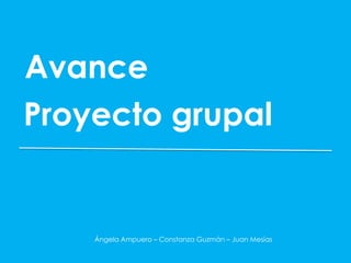 Avance
Proyecto grupal


    Ángela Ampuero – Constanza Guzmán – Juan Mesías
 