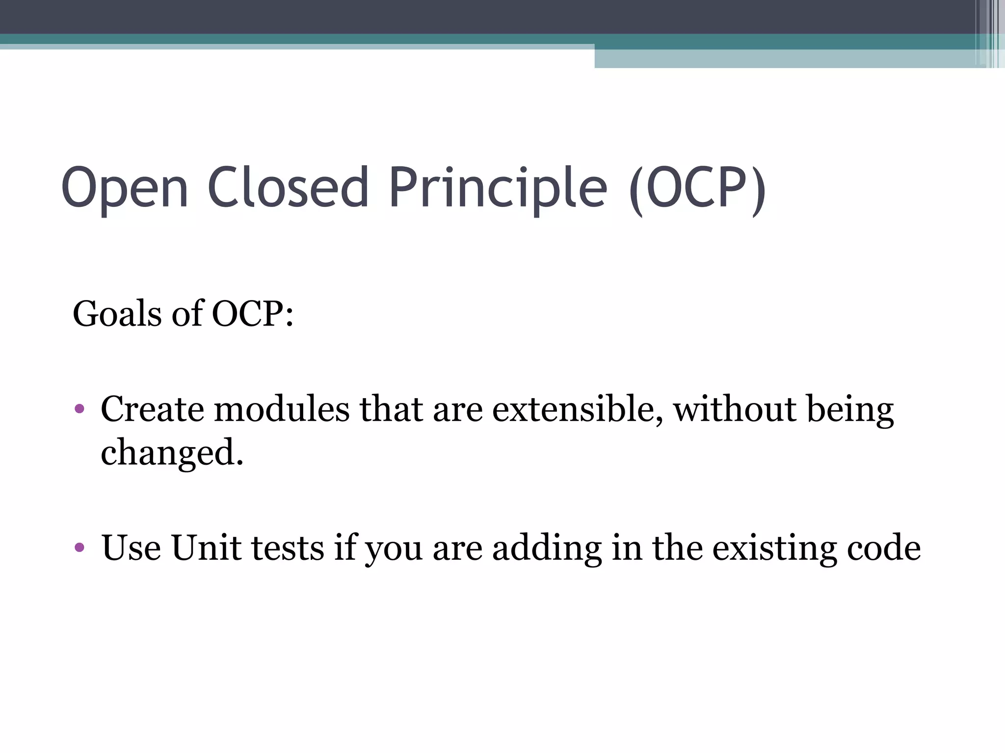 Open Closed Principle (OCP)

Goals of OCP:

• Create modules that are extensible, without being
  changed.

• Use Unit tests if you are adding in the existing code
 