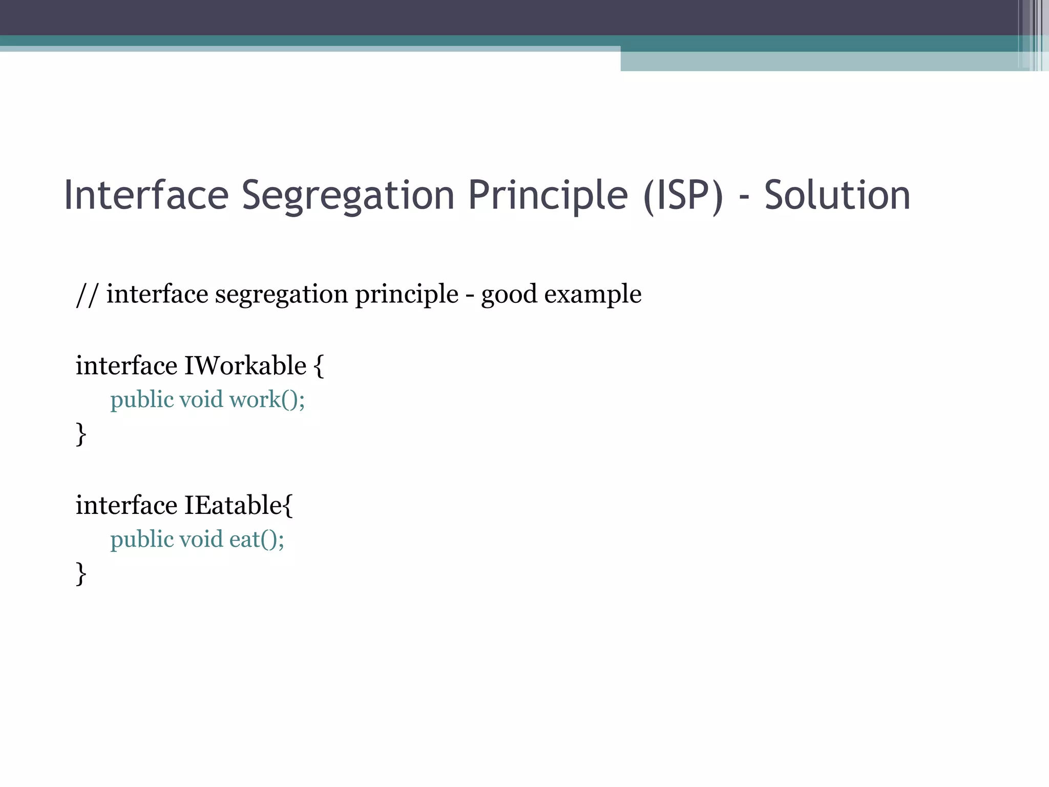 Interface Segregation Principle (ISP) - Solution

// interface segregation principle - good example

interface IWorkable {
    public void work();
}

interface IEatable{
    public void eat();
}
 