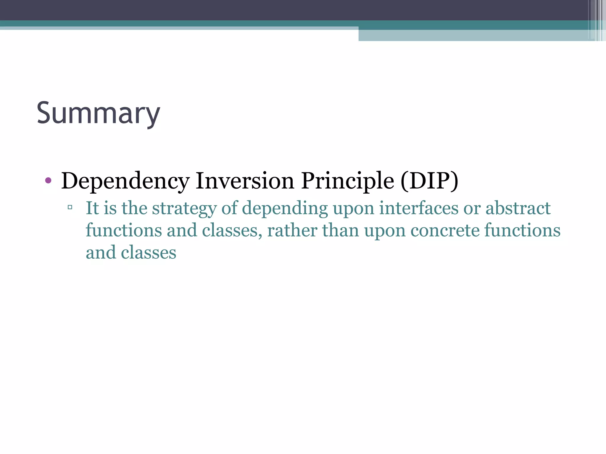 Summary

• Dependency Inversion Principle (DIP)
  ▫ It is the strategy of depending upon interfaces or abstract
    functions and classes, rather than upon concrete functions
    and classes
 