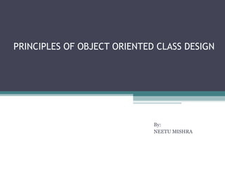 PRINCIPLES OF OBJECT ORIENTED CLASS DESIGN




                             By:
                             NEETU MISHRA
 