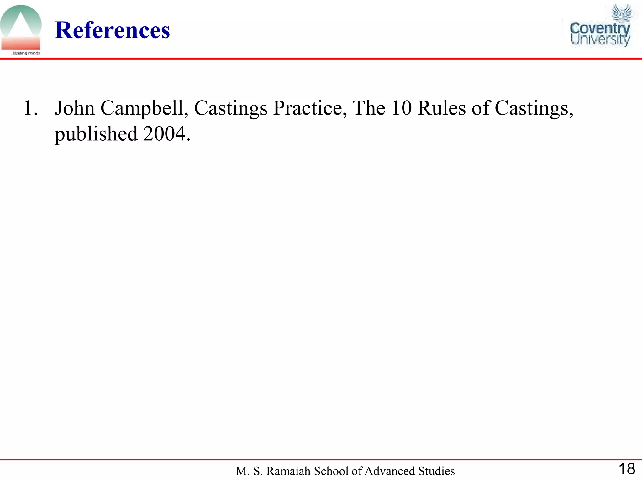 References


1. John Campbell, Castings Practice, The 10 Rules of Castings,
   published 2004.




                       M. S. Ramaiah School of Advanced Studies   18
 
