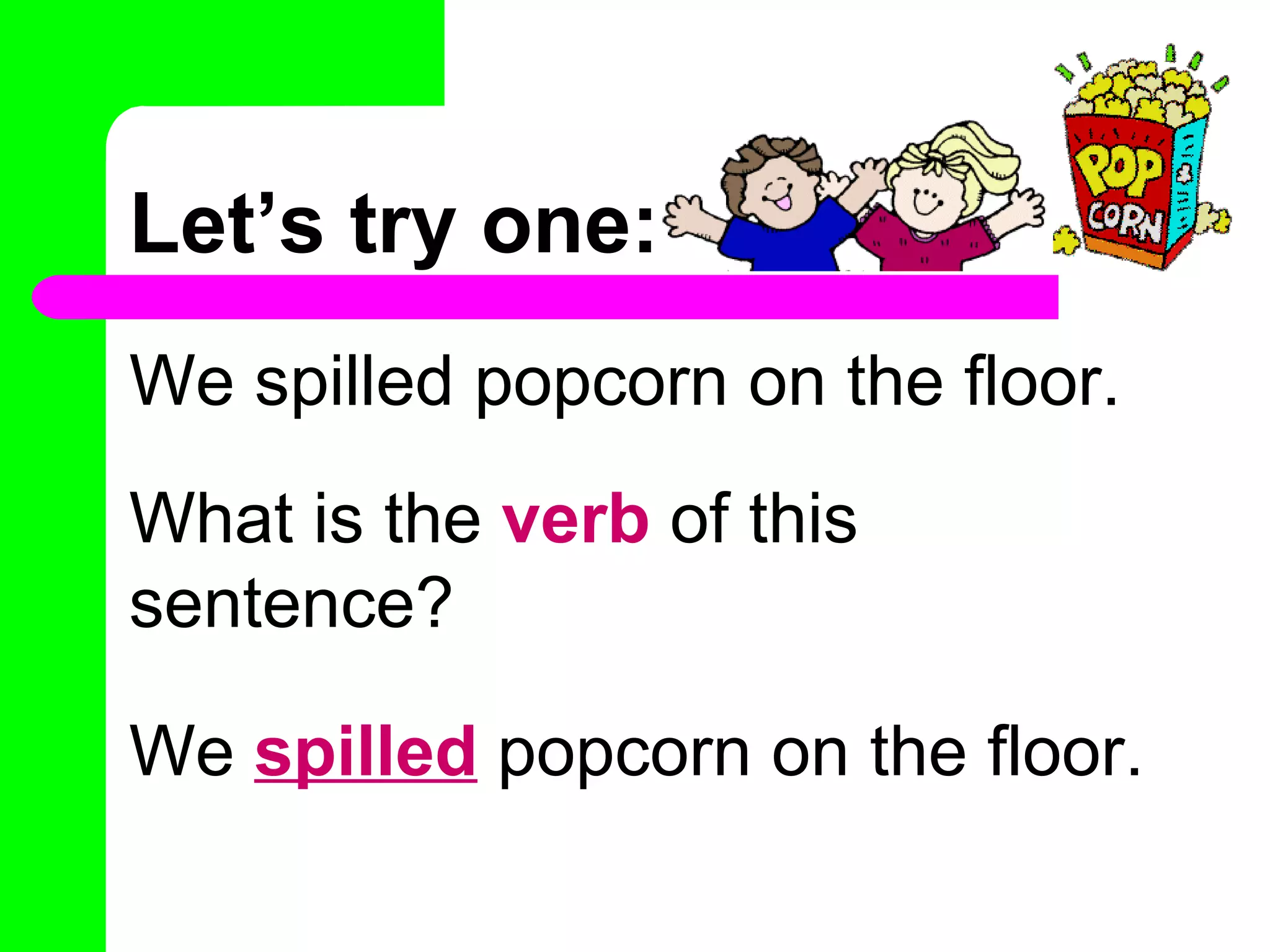 Let’s try one:
We spilled popcorn on the floor.
What is the verb of this
sentence?

We spilled popcorn on the floor.
 
