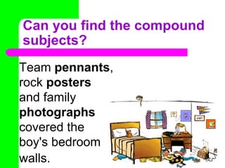 Can you find the compound
subjects?
Team pennants,
rock posters
and family
photographs
covered the
boy's bedroom
walls.
 