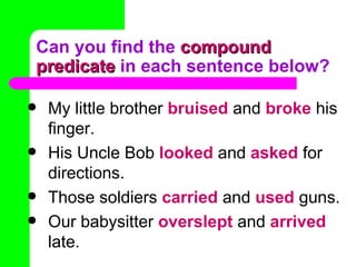 Can you find the compound
predicate in each sentence below?

   My little brother bruised and broke his
    finger.
   His Uncle Bob looked and asked for
    directions.
   Those soldiers carried and used guns.
   Our babysitter overslept and arrived
    late.
 