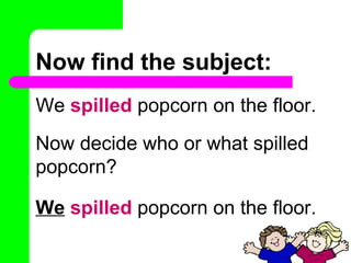 Now find the subject:
We spilled popcorn on the floor.
Now decide who or what spilled
popcorn?

We spilled popcorn on the floor.
 