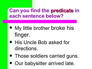 Can you find the predicate in
each sentence below?

   My little brother broke his
    finger.
   His Uncle Bob asked for
    directions.
   Those soldiers carried guns.
   Our babysitter arrived late.
 